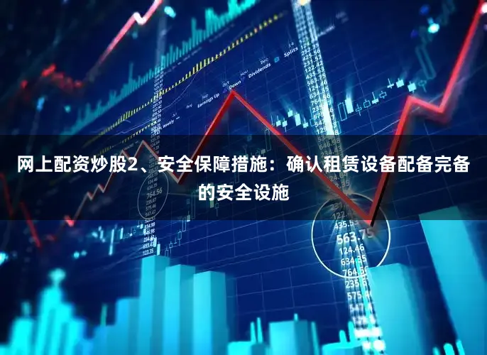 网上配资炒股2、安全保障措施：确认租赁设备配备完备的安全设施