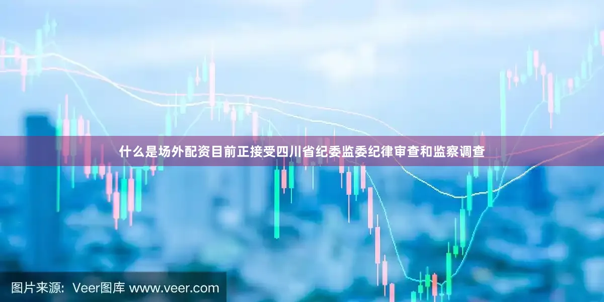 什么是场外配资目前正接受四川省纪委监委纪律审查和监察调查