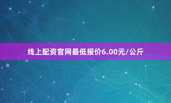线上配资官网最低报价6.00元/公斤