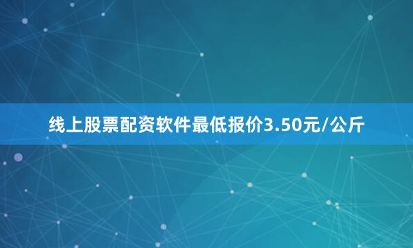 线上股票配资软件最低报价3.50元/公斤